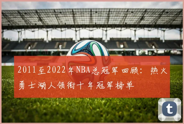 2011至2022年NBA总冠军回顾：热火勇士湖人领衔十年冠军榜单
