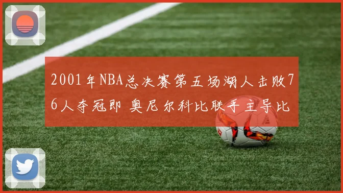 2001年NBA总决赛第五场湖人击败76人夺冠即 奥尼尔科比联手主导比赛