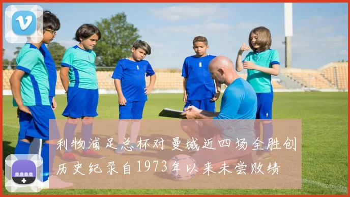 利物浦足总杯对曼城近四场全胜创历史纪录自1973年以来未尝败绩