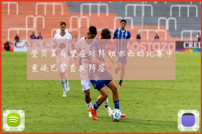 登贝莱有望在对阵切尔西的比赛中重返巴黎首发阵容