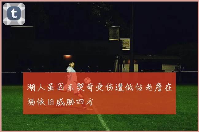 湖人虽因东契奇受伤遭低估老詹在场依旧威胁四方