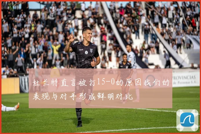 杜兰特直言被打15-0的原因我们的表现与对手形成鲜明对比