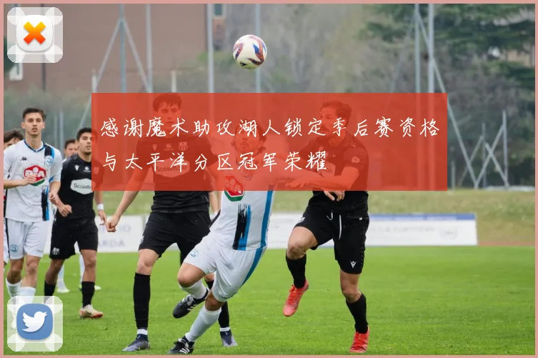 感谢魔术助攻湖人锁定季后赛资格与太平洋分区冠军荣耀