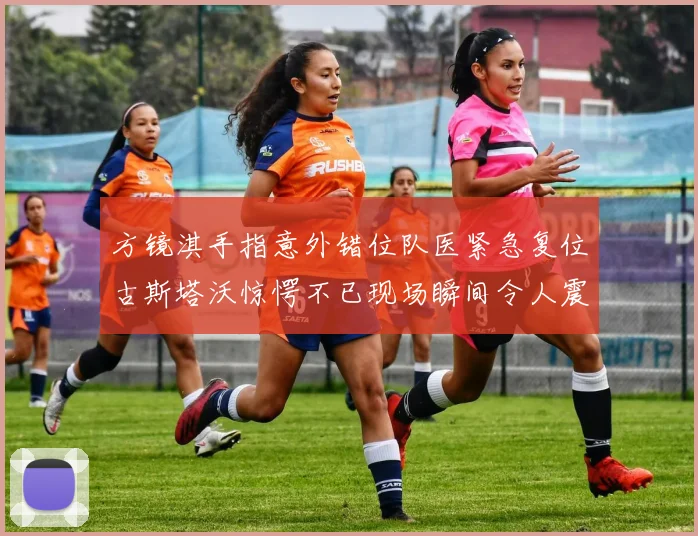 方镜淇手指意外错位队医紧急复位古斯塔沃惊愕不已现场瞬间令人震惊