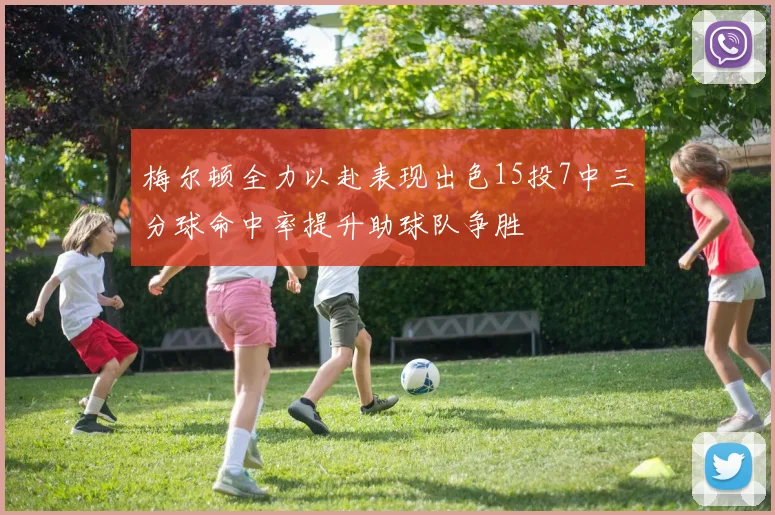 梅尔顿全力以赴表现出色15投7中三分球命中率提升助球队争胜