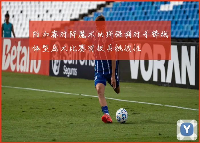 附加赛对阵魔术纳斯强调对手锋线体型庞大比赛将极具挑战性