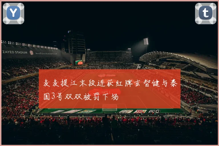 麦麦提江末段连获红牌玄智健与泰国3号双双被罚下场