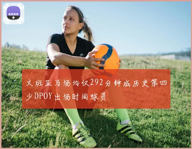 文班亚马场均仅292分钟成历史第四少DPOY出场时间球员