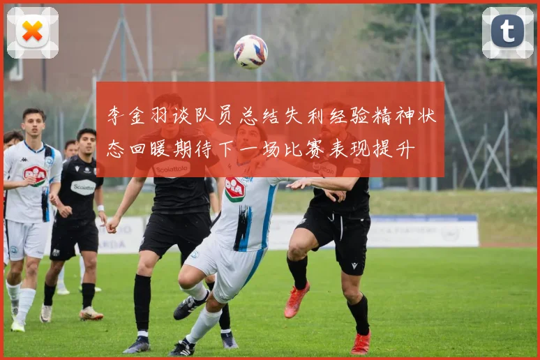 李金羽谈队员总结失利经验精神状态回暖期待下一场比赛表现提升